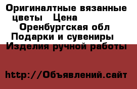 Оригиналтные вязанные цветы › Цена ­ 150-300 - Оренбургская обл. Подарки и сувениры » Изделия ручной работы   